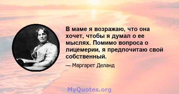 В маме я возражаю, что она хочет, чтобы я думал о ее мыслях. Помимо вопроса о лицемерии, я предпочитаю свой собственный.