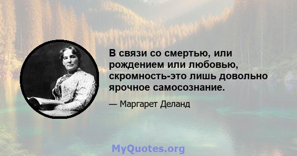 В связи со смертью, или рождением или любовью, скромность-это лишь довольно ярочное самосознание.