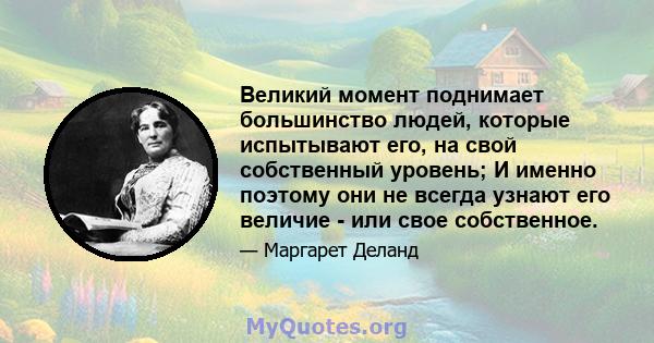 Великий момент поднимает большинство людей, которые испытывают его, на свой собственный уровень; И именно поэтому они не всегда узнают его величие - или свое собственное.