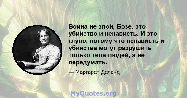 Война не злой, Бозе, это убийство и ненависть. И это глупо, потому что ненависть и убийства могут разрушить только тела людей, а не передумать.