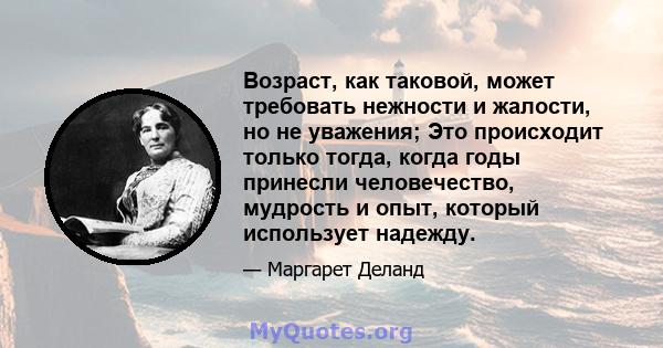 Возраст, как таковой, может требовать нежности и жалости, но не уважения; Это происходит только тогда, когда годы принесли человечество, мудрость и опыт, который использует надежду.