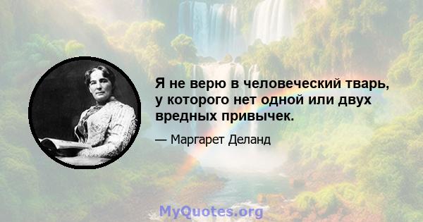 Я не верю в человеческий тварь, у которого нет одной или двух вредных привычек.