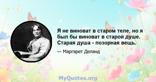 Я не виноват в старом теле, но я был бы виноват в старой душе. Старая душа - позорная вещь.