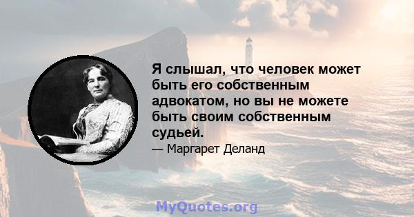 Я слышал, что человек может быть его собственным адвокатом, но вы не можете быть своим собственным судьей.