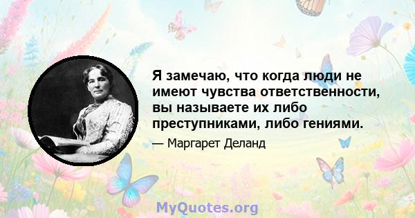 Я замечаю, что когда люди не имеют чувства ответственности, вы называете их либо преступниками, либо гениями.