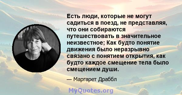 Есть люди, которые не могут садиться в поезд, не представляя, что они собираются путешествовать в значительное неизвестное; Как будто понятие движения было неразрывно связано с понятием открытия, как будто каждое