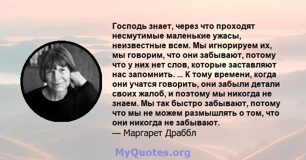 Господь знает, через что проходят несмутимые маленькие ужасы, неизвестные всем. Мы игнорируем их, мы говорим, что они забывают, потому что у них нет слов, которые заставляют нас запомнить. ... К тому времени, когда они