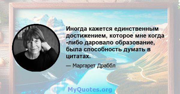 Иногда кажется единственным достижением, которое мне когда -либо даровало образование, была способность думать в цитатах.