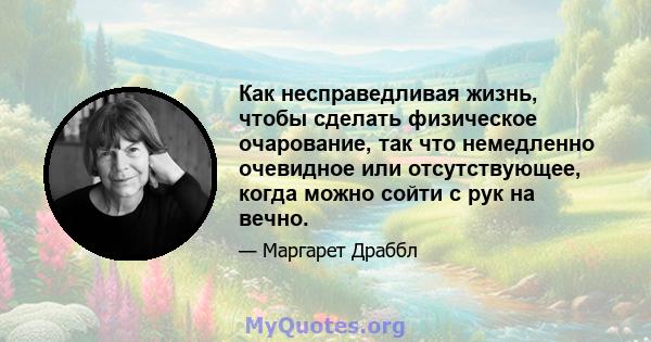 Как несправедливая жизнь, чтобы сделать физическое очарование, так что немедленно очевидное или отсутствующее, когда можно сойти с рук на вечно.