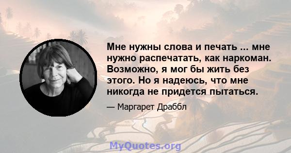 Мне нужны слова и печать ... мне нужно распечатать, как наркоман. Возможно, я мог бы жить без этого. Но я надеюсь, что мне никогда не придется пытаться.