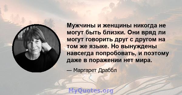 Мужчины и женщины никогда не могут быть близки. Они вряд ли могут говорить друг с другом на том же языке. Но вынуждены навсегда попробовать, и поэтому даже в поражении нет мира.