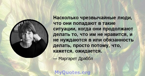 Насколько чрезвычайные люди, что они попадают в такие ситуации, когда они продолжают делать то, что им не нравится, и не нуждаются в или обязанность делать, просто потому, что, кажется, ожидается.