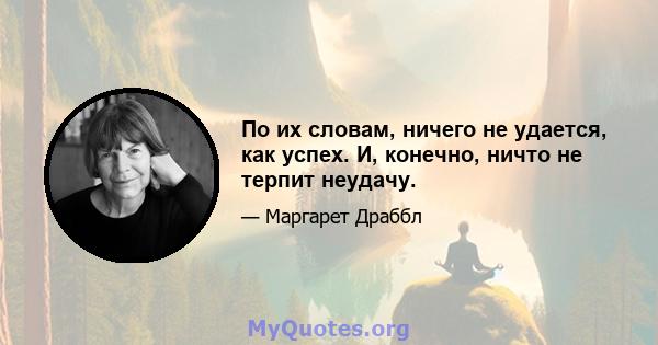 По их словам, ничего не удается, как успех. И, конечно, ничто не терпит неудачу.