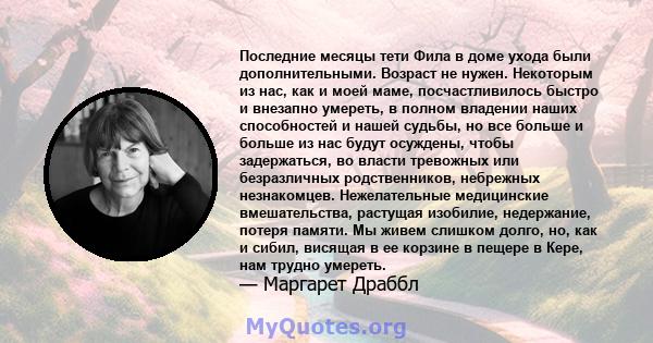 Последние месяцы тети Фила в доме ухода были дополнительными. Возраст не нужен. Некоторым из нас, как и моей маме, посчастливилось быстро и внезапно умереть, в полном владении наших способностей и нашей судьбы, но все