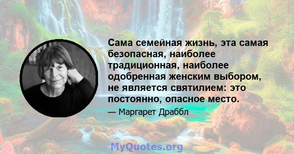 Сама семейная жизнь, эта самая безопасная, наиболее традиционная, наиболее одобренная женским выбором, не является святилием: это постоянно, опасное место.