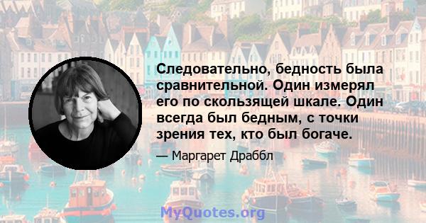 Следовательно, бедность была сравнительной. Один измерял его по скользящей шкале. Один всегда был бедным, с точки зрения тех, кто был богаче.