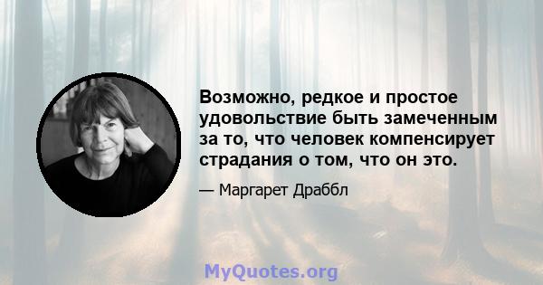 Возможно, редкое и простое удовольствие быть замеченным за то, что человек компенсирует страдания о том, что он это.