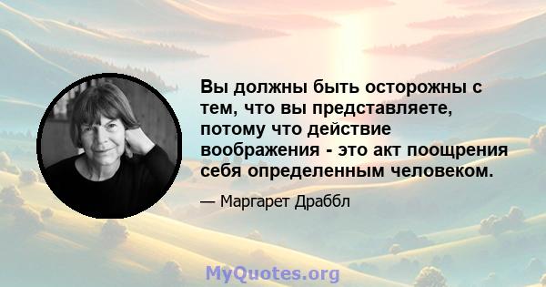 Вы должны быть осторожны с тем, что вы представляете, потому что действие воображения - это акт поощрения себя определенным человеком.