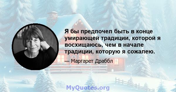 Я бы предпочел быть в конце умирающей традиции, которой я восхищаюсь, чем в начале традиции, которую я сожалею.