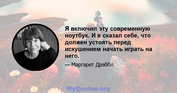 Я включил эту современную ноутбук. И я сказал себе, что должен устоять перед искушением начать играть на него.