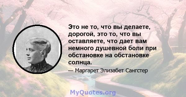 Это не то, что вы делаете, дорогой, это то, что вы оставляете, что дает вам немного душевной боли при обстановке на обстановке солнца.