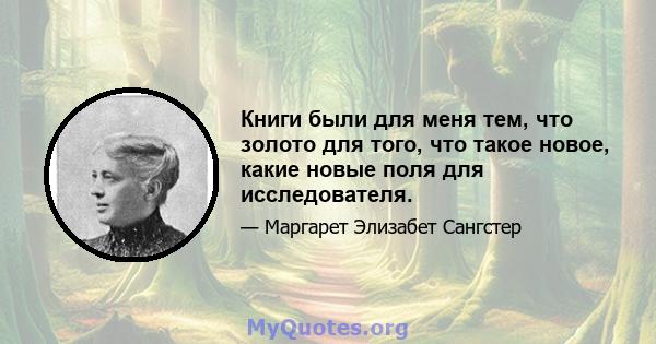 Книги были для меня тем, что золото для того, что такое новое, какие новые поля для исследователя.