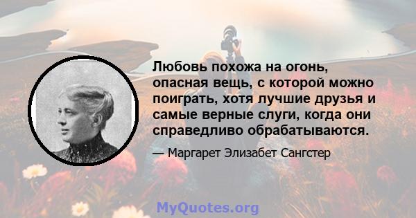 Любовь похожа на огонь, опасная вещь, с которой можно поиграть, хотя лучшие друзья и самые верные слуги, когда они справедливо обрабатываются.