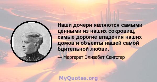 Наши дочери являются самыми ценными из наших сокровищ, самые дорогие владения наших домов и объекты нашей самой бдительной любви.