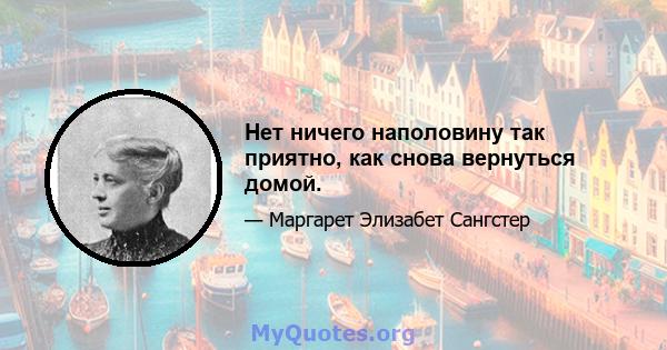 Нет ничего наполовину так приятно, как снова вернуться домой.