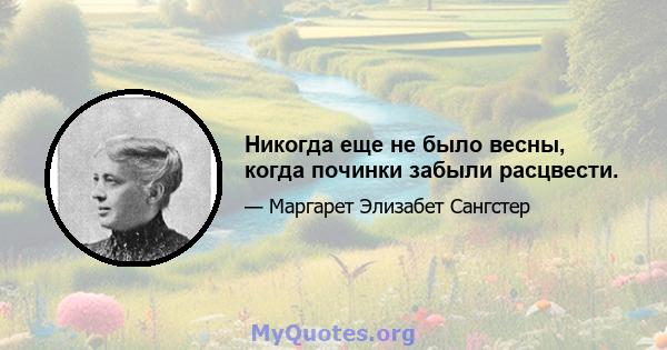 Никогда еще не было весны, когда починки забыли расцвести.