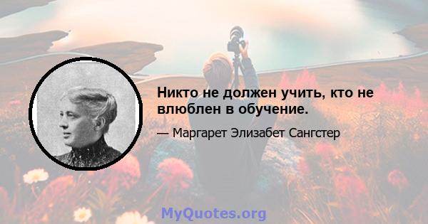 Никто не должен учить, кто не влюблен в обучение.