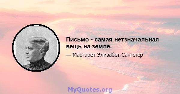 Письмо - самая нетзначальная вещь на земле.