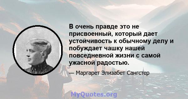 В очень правде это не присвоенный, который дает устойчивость к обычному делу и побуждает чашку нашей повседневной жизни с самой ужасной радостью.