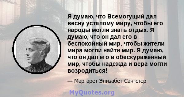 Я думаю, что Всемогущий дал весну усталому миру, чтобы его народы могли знать отдых. Я думаю, что он дал его в беспокойный мир, чтобы жители мира могли найти мир. Я думаю, что он дал его в обескураженный мир, чтобы