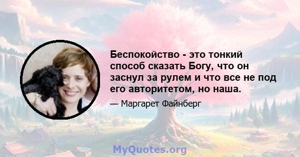 Беспокойство - это тонкий способ сказать Богу, что он заснул за рулем и что все не под его авторитетом, но наша.