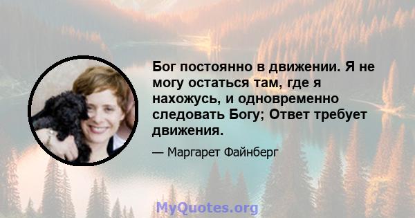 Бог постоянно в движении. Я не могу остаться там, где я нахожусь, и одновременно следовать Богу; Ответ требует движения.