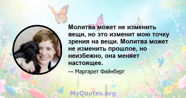 Молитва может не изменить вещи, но это изменит мою точку зрения на вещи. Молитва может не изменить прошлое, но неизбежно, она меняет настоящее.