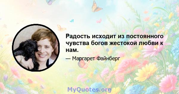 Радость исходит из постоянного чувства богов жестокой любви к нам.