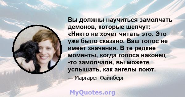 Вы должны научиться замолчать демонов, которые шепчут: «Никто не хочет читать это. Это уже было сказано. Ваш голос не имеет значения. В те редкие моменты, когда голоса наконец -то замолчали, вы можете услышать, как