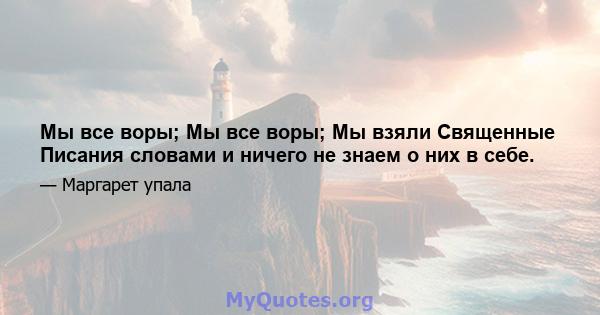 Мы все воры; Мы все воры; Мы взяли Священные Писания словами и ничего не знаем о них в себе.