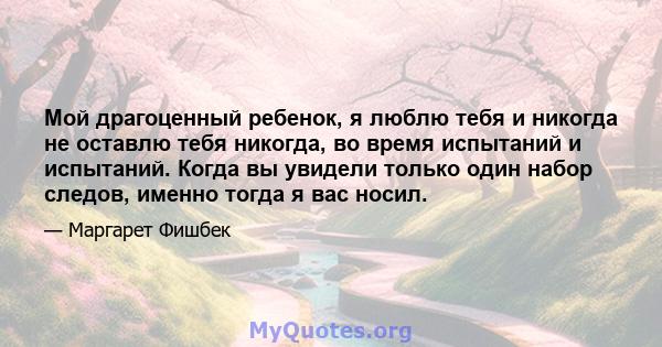 Мой драгоценный ребенок, я люблю тебя и никогда не оставлю тебя никогда, во время испытаний и испытаний. Когда вы увидели только один набор следов, именно тогда я вас носил.