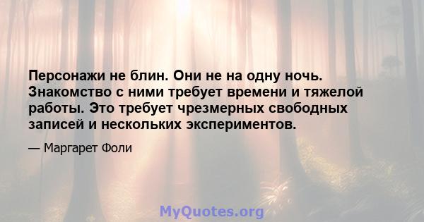 Персонажи не блин. Они не на одну ночь. Знакомство с ними требует времени и тяжелой работы. Это требует чрезмерных свободных записей и нескольких экспериментов.