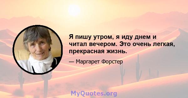 Я пишу утром, я иду днем ​​и читал вечером. Это очень легкая, прекрасная жизнь.