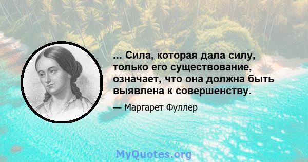 ... Сила, которая дала силу, только его существование, означает, что она должна быть выявлена ​​к совершенству.