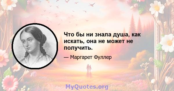 Что бы ни знала душа, как искать, она не может не получить.