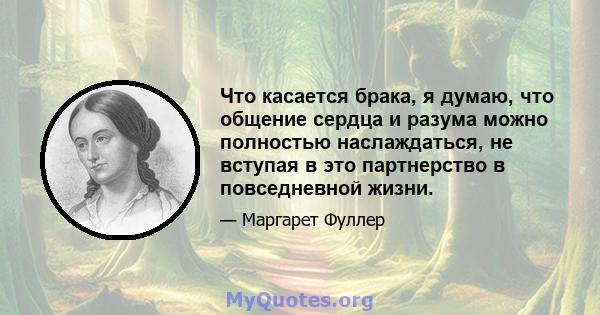 Что касается брака, я думаю, что общение сердца и разума можно полностью наслаждаться, не вступая в это партнерство в повседневной жизни.