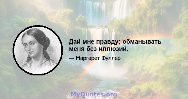 Дай мне правду; обманывать меня без иллюзий.