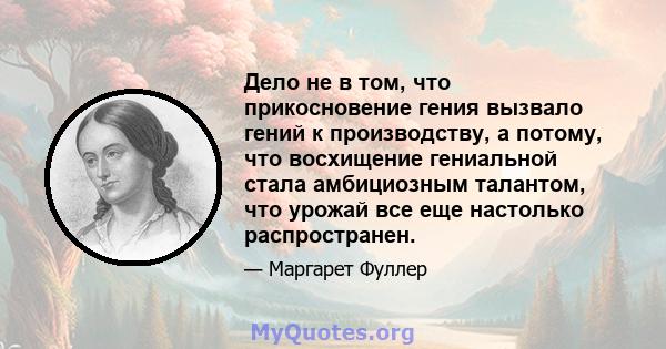 Дело не в том, что прикосновение гения вызвало гений к производству, а потому, что восхищение гениальной стала амбициозным талантом, что урожай все еще настолько распространен.