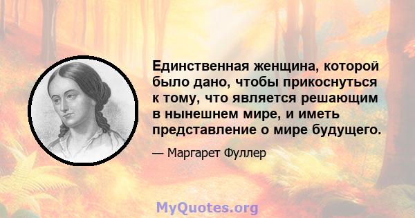 Единственная женщина, которой было дано, чтобы прикоснуться к тому, что является решающим в нынешнем мире, и иметь представление о мире будущего.