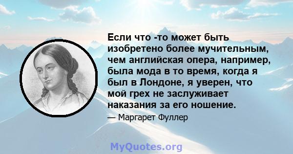 Если что -то может быть изобретено более мучительным, чем английская опера, например, была мода в то время, когда я был в Лондоне, я уверен, что мой грех не заслуживает наказания за его ношение.